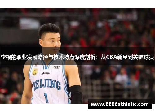 李根的职业发展路径与技术特点深度剖析：从CBA新星到关键球员