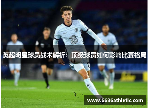 英超明星球员战术解析：顶级球员如何影响比赛格局