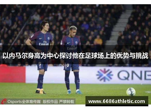 以内马尔身高为中心探讨他在足球场上的优势与挑战