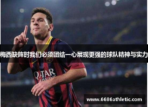 梅西缺阵时我们必须团结一心展现更强的球队精神与实力