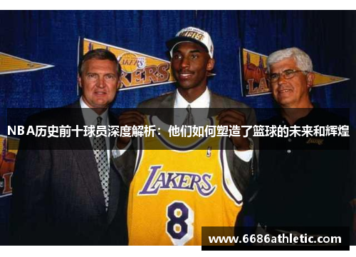 NBA历史前十球员深度解析：他们如何塑造了篮球的未来和辉煌
