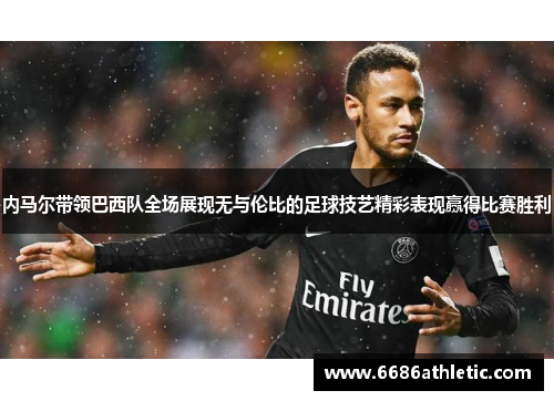 内马尔带领巴西队全场展现无与伦比的足球技艺精彩表现赢得比赛胜利