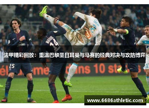 法甲精彩回放：重温巴黎圣日耳曼与马赛的经典对决与攻防博弈