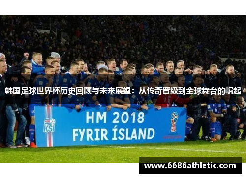 韩国足球世界杯历史回顾与未来展望：从传奇晋级到全球舞台的崛起