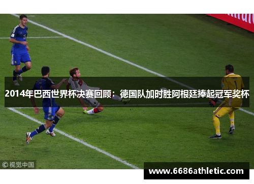 2014年巴西世界杯决赛回顾：德国队加时胜阿根廷捧起冠军奖杯