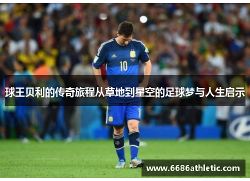 球王贝利的传奇旅程从草地到星空的足球梦与人生启示
