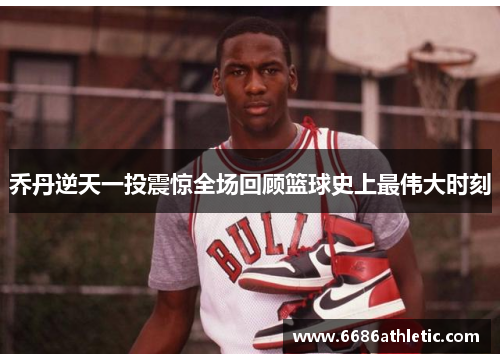 乔丹逆天一投震惊全场回顾篮球史上最伟大时刻