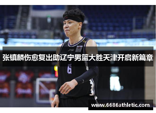 张镇麟伤愈复出助辽宁男篮大胜天津开启新篇章