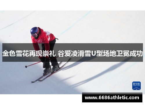 金色雪花再现崇礼 谷爱凌滑雪U型场地卫冕成功