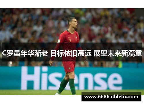 C罗虽年华渐老 目标依旧高远 展望未来新篇章