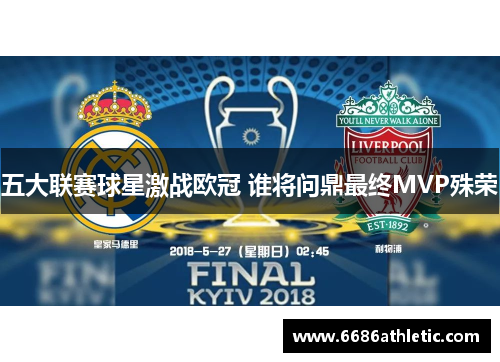 五大联赛球星激战欧冠 谁将问鼎最终MVP殊荣