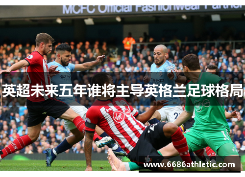 英超未来五年谁将主导英格兰足球格局
