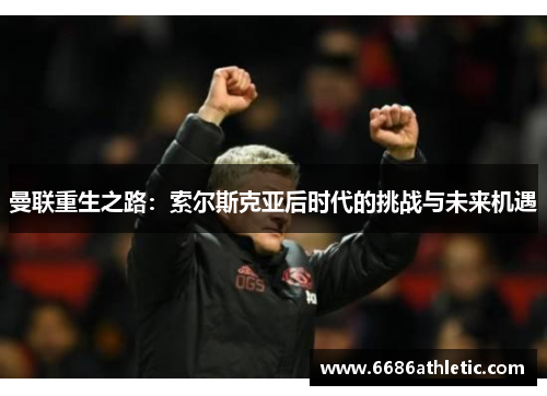 曼联重生之路：索尔斯克亚后时代的挑战与未来机遇