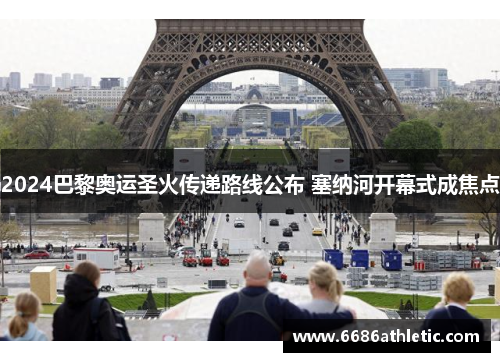 2024巴黎奥运圣火传递路线公布 塞纳河开幕式成焦点