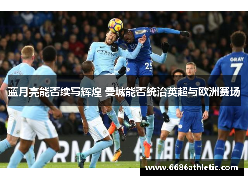 蓝月亮能否续写辉煌 曼城能否统治英超与欧洲赛场