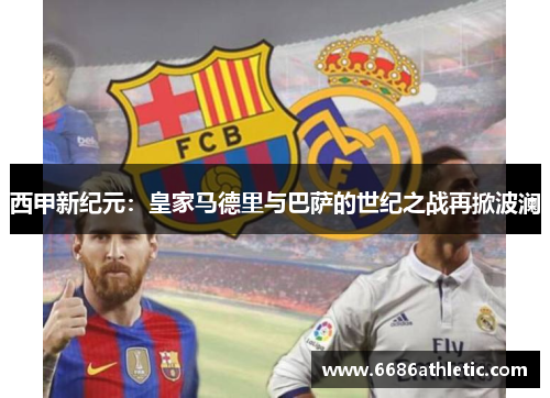 西甲新纪元：皇家马德里与巴萨的世纪之战再掀波澜