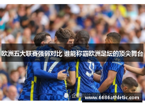 欧洲五大联赛强弱对比 谁能称霸欧洲足坛的顶尖舞台