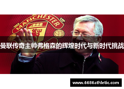 曼联传奇主帅弗格森的辉煌时代与新时代挑战