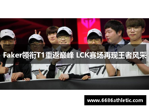 Faker领衔T1重返巅峰 LCK赛场再现王者风采