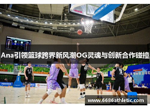 Ana引领篮球跨界新风潮OG灵魂与创新合作碰撞
