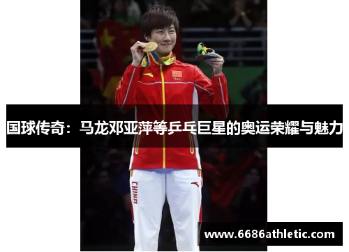 国球传奇：马龙邓亚萍等乒乓巨星的奥运荣耀与魅力