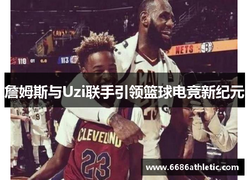 詹姆斯与Uzi联手引领篮球电竞新纪元