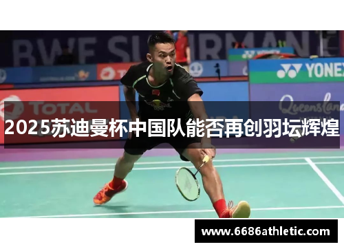 2025苏迪曼杯中国队能否再创羽坛辉煌