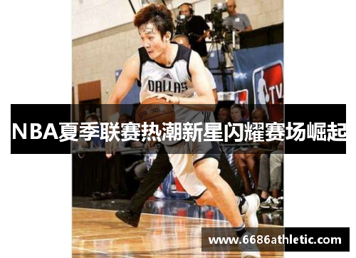 NBA夏季联赛热潮新星闪耀赛场崛起